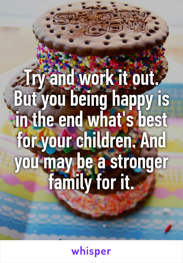 Try and work it out. But you being happy is in the end what's best for your children. And you may be a stronger family for it.