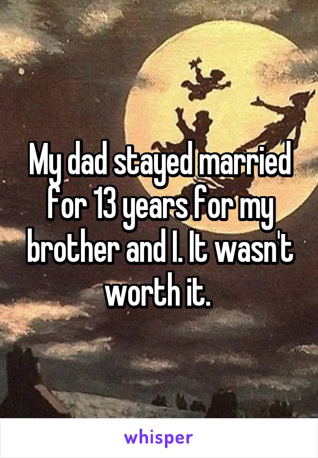 My dad stayed married for 13 years for my brother and I. It wasn't worth it. 