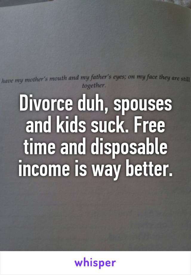 Divorce duh, spouses and kids suck. Free time and disposable income is way better.