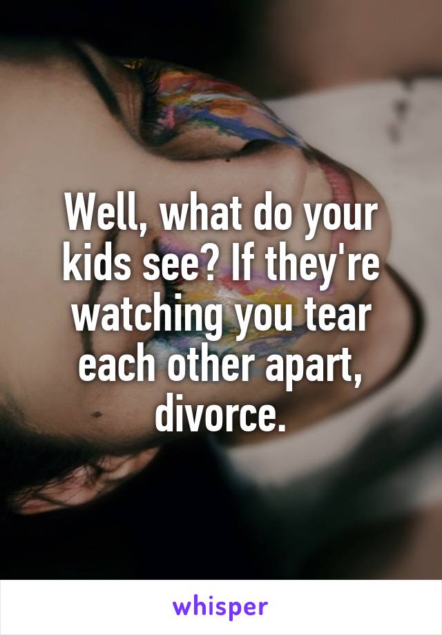 Well, what do your kids see? If they're watching you tear each other apart, divorce.