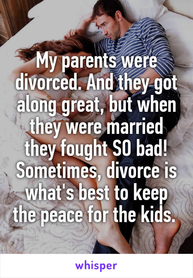 My parents were divorced. And they got along great, but when they were married they fought SO bad! Sometimes, divorce is what's best to keep the peace for the kids. 