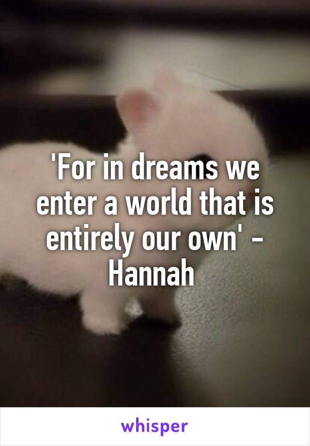 'For in dreams we enter a world that is entirely our own' - Hannah 