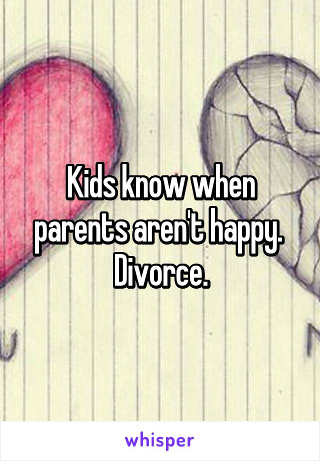 Kids know when parents aren't happy.  Divorce.