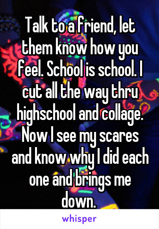 Talk to a friend, let them know how you feel. School is school. I cut all the way thru highschool and collage. Now I see my scares and know why I did each one and brings me down. 