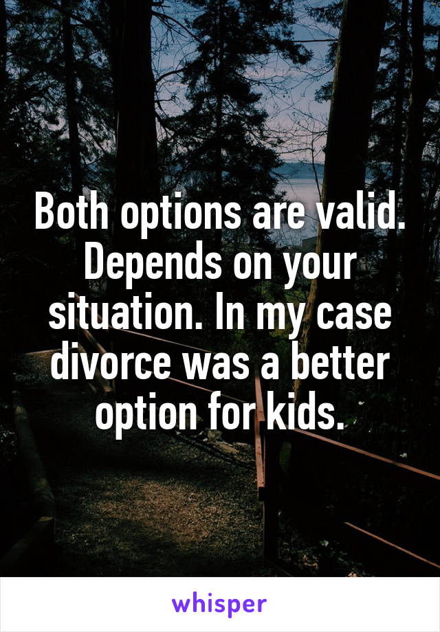 Both options are valid. Depends on your situation. In my case divorce was a better option for kids.