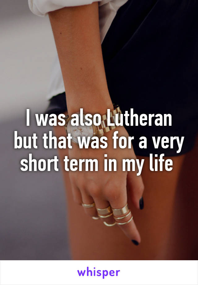 I was also Lutheran but that was for a very short term in my life 