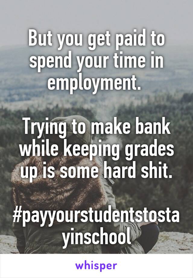 But you get paid to spend your time in employment. 

Trying to make bank while keeping grades up is some hard shit.

#payyourstudentstostayinschool