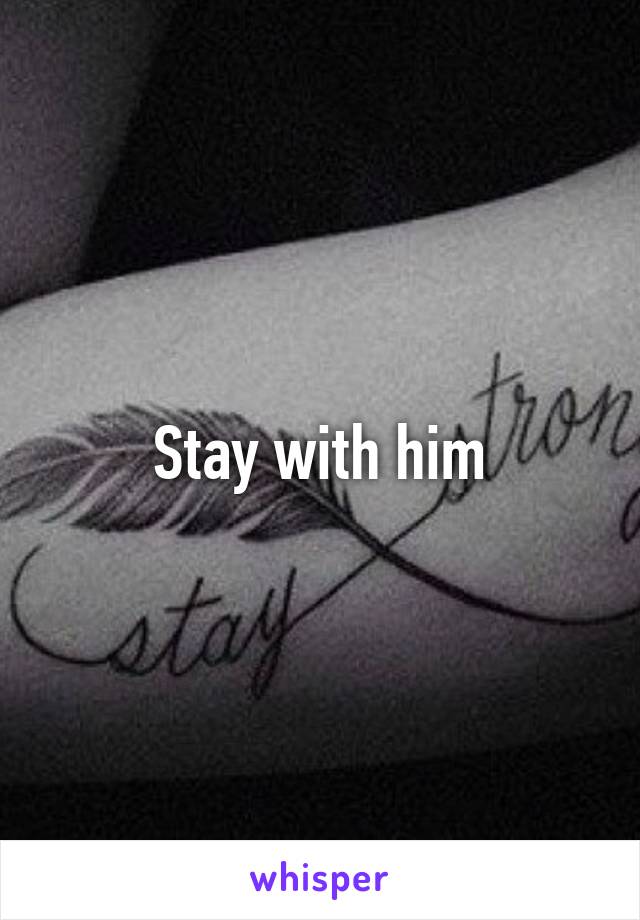 Stay with him