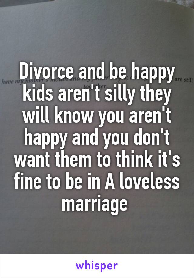 Divorce and be happy kids aren't silly they will know you aren't happy and you don't want them to think it's fine to be in A loveless marriage 