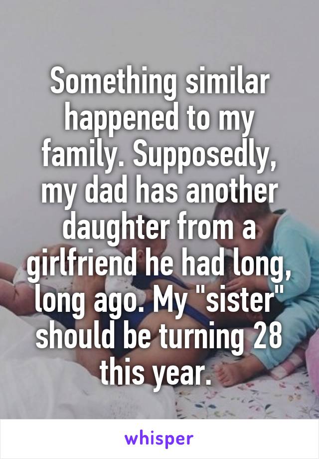 Something similar happened to my family. Supposedly, my dad has another daughter from a girlfriend he had long, long ago. My "sister" should be turning 28 this year. 