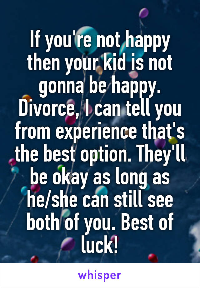 If you're not happy then your kid is not gonna be happy. Divorce, I can tell you from experience that's the best option. They'll be okay as long as he/she can still see both of you. Best of luck!