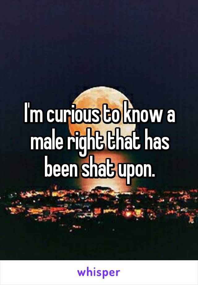 I'm curious to know a male right that has been shat upon.