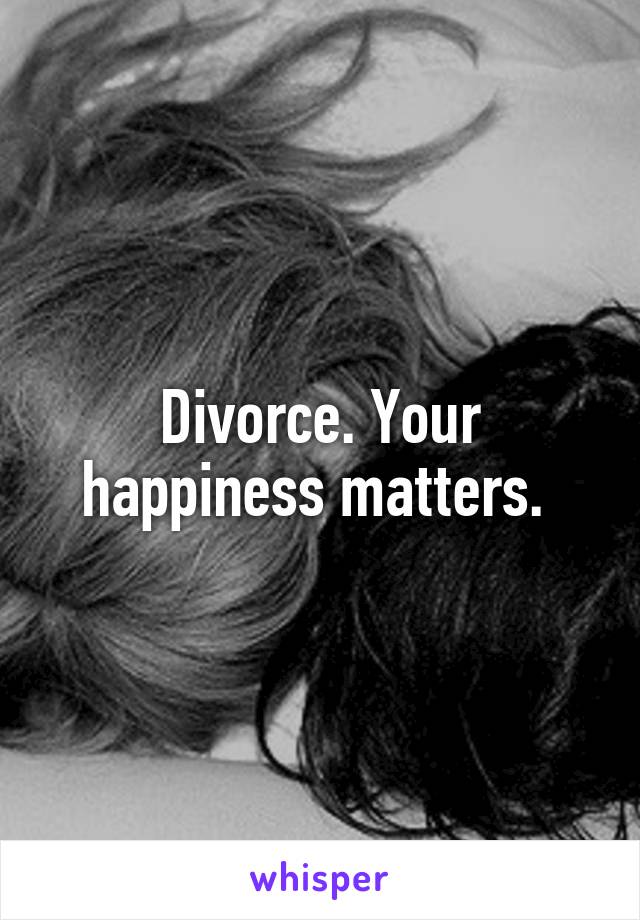 Divorce. Your happiness matters. 