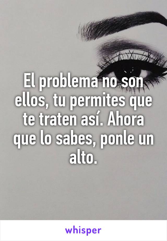 El problema no son ellos, tu permites que te traten así. Ahora que lo sabes, ponle un alto.