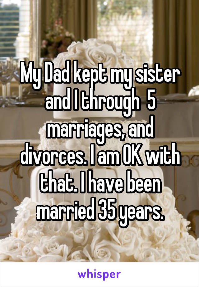 My Dad kept my sister and I through  5 marriages, and divorces. I am OK with that. I have been married 35 years.