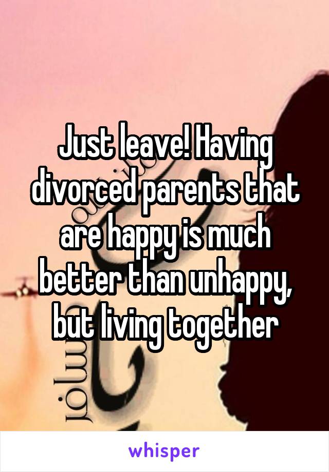 Just leave! Having divorced parents that are happy is much better than unhappy, but living together