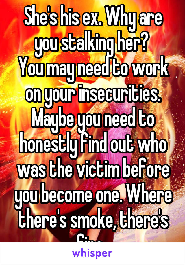 She's his ex. Why are you stalking her? 
You may need to work on your insecurities. Maybe you need to honestly find out who was the victim before you become one. Where there's smoke, there's fire. 