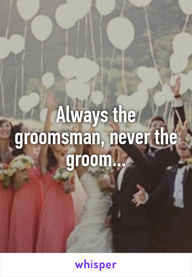 Always the groomsman, never the groom...