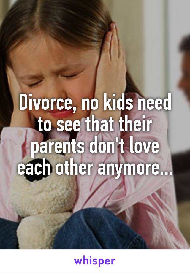 Divorce, no kids need to see that their parents don't love each other anymore...