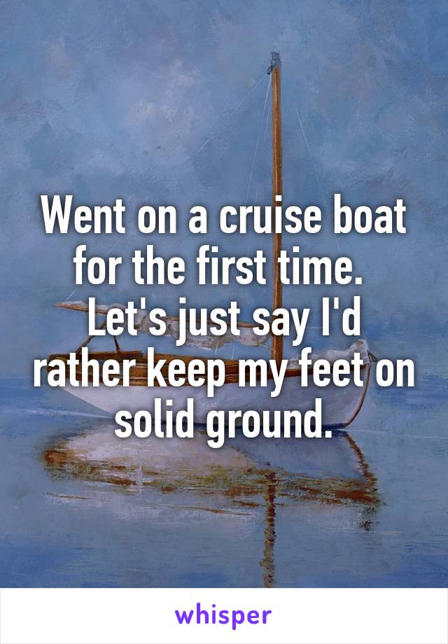 Went on a cruise boat for the first time. 
Let's just say I'd rather keep my feet on solid ground.