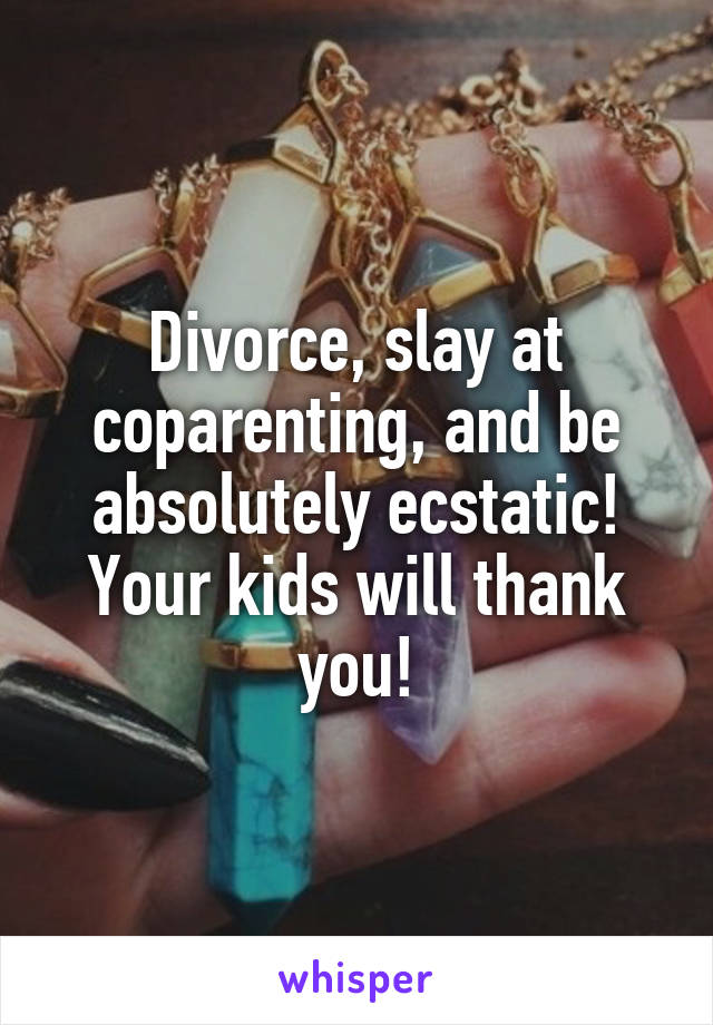 Divorce, slay at coparenting, and be absolutely ecstatic! Your kids will thank you!