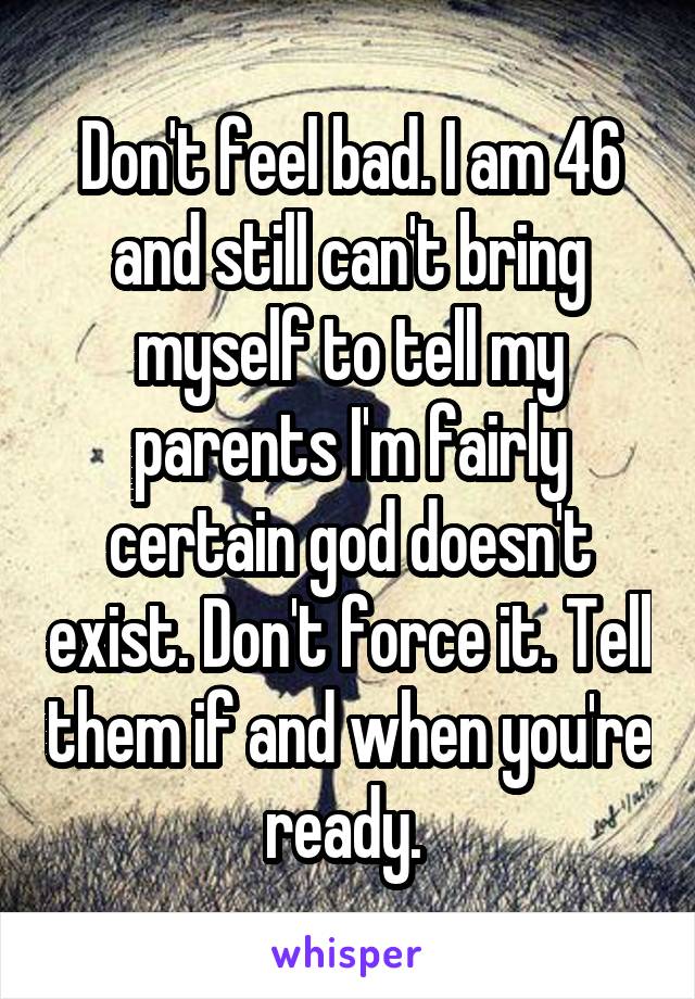Don't feel bad. I am 46 and still can't bring myself to tell my parents I'm fairly certain god doesn't exist. Don't force it. Tell them if and when you're ready. 