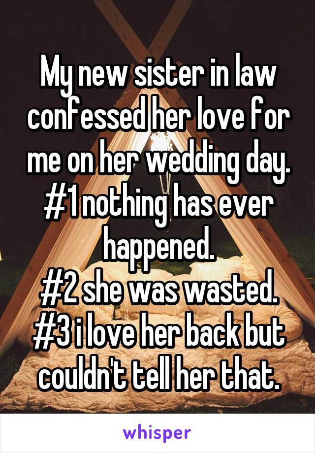 My new sister in law confessed her love for me on her wedding day.
#1 nothing has ever happened.
#2 she was wasted.
#3 i love her back but couldn't tell her that.