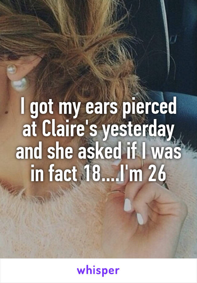 I got my ears pierced at Claire's yesterday and she asked if I was in fact 18....I'm 26