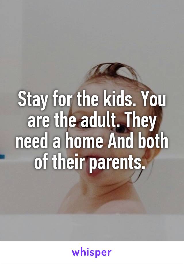 Stay for the kids. You are the adult. They need a home And both of their parents. 