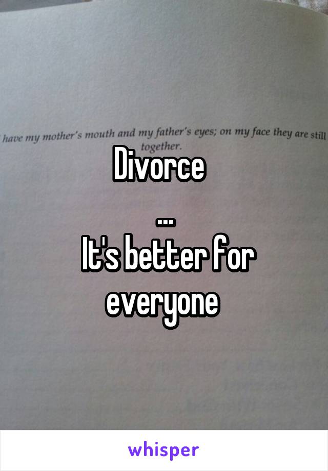 Divorce  
...
 It's better for everyone 