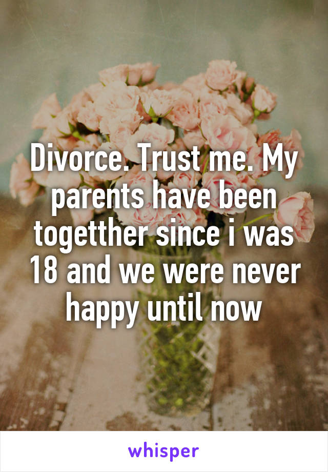 Divorce. Trust me. My parents have been togetther since i was 18 and we were never happy until now