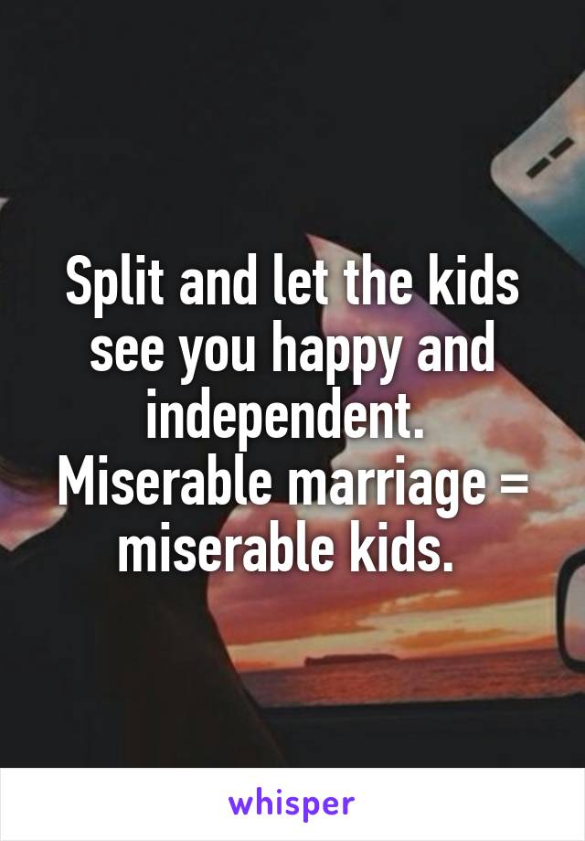 Split and let the kids see you happy and independent. 
Miserable marriage = miserable kids. 