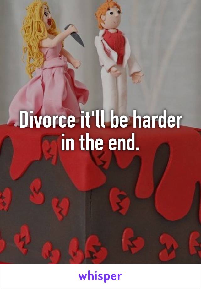 Divorce it'll be harder in the end.
