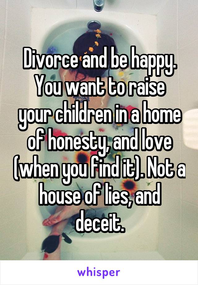 Divorce and be happy.
You want to raise your children in a home of honesty, and love (when you find it). Not a house of lies, and deceit.