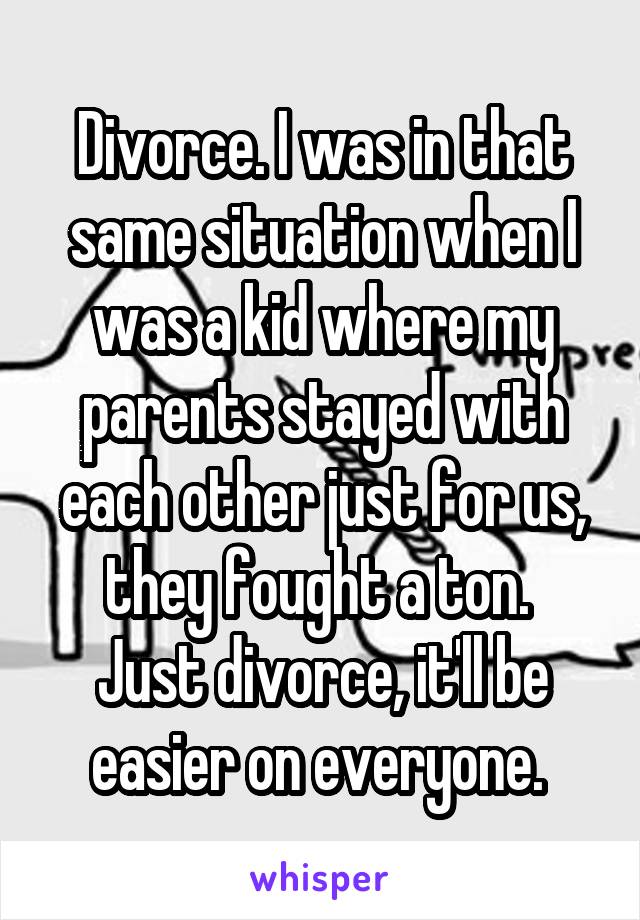 Divorce. I was in that same situation when I was a kid where my parents stayed with each other just for us, they fought a ton. 
Just divorce, it'll be easier on everyone. 