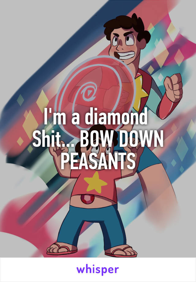 I'm a diamond 
Shit... BOW DOWN PEASANTS