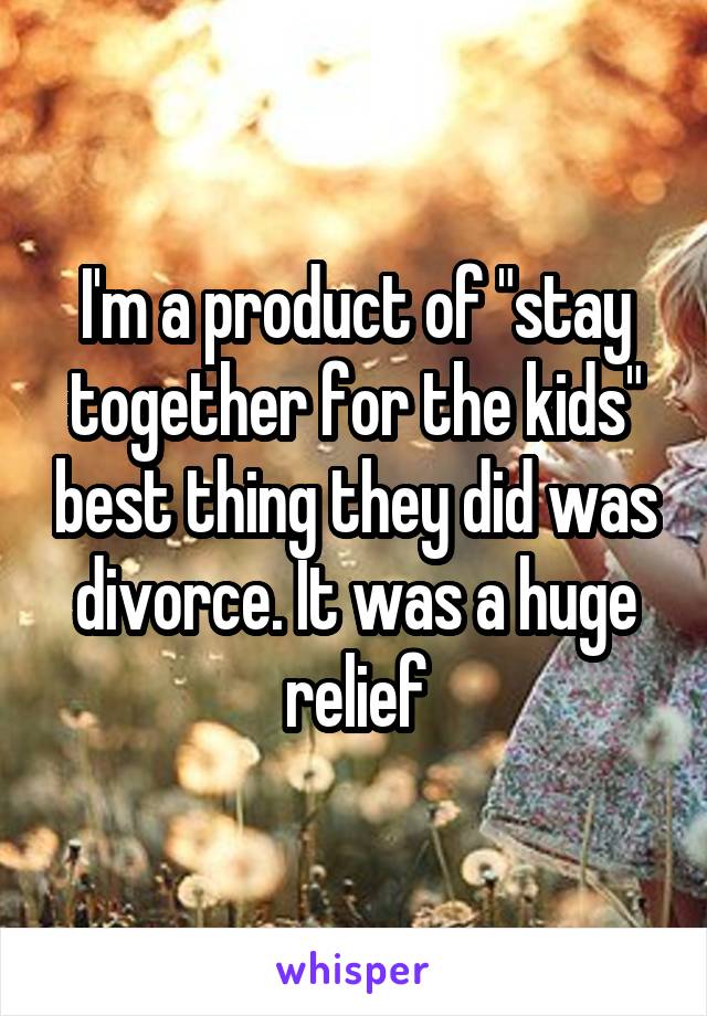 I'm a product of "stay together for the kids" best thing they did was divorce. It was a huge relief