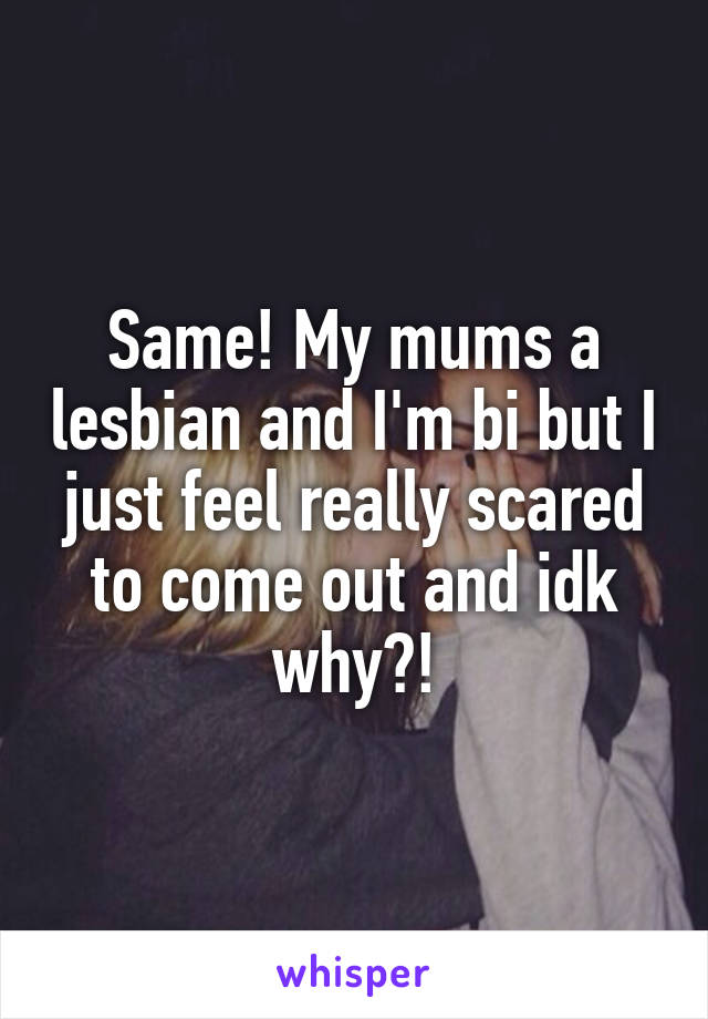 Same! My mums a lesbian and I'm bi but I just feel really scared to come out and idk why?!