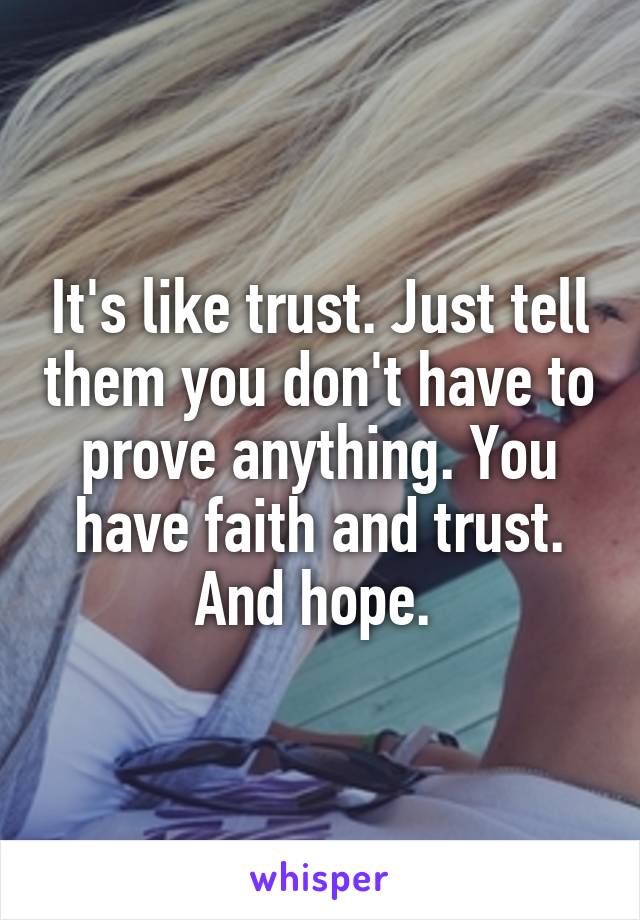 It's like trust. Just tell them you don't have to prove anything. You have faith and trust. And hope. 