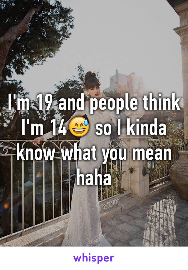I'm 19 and people think I'm 14😅 so I kinda know what you mean haha