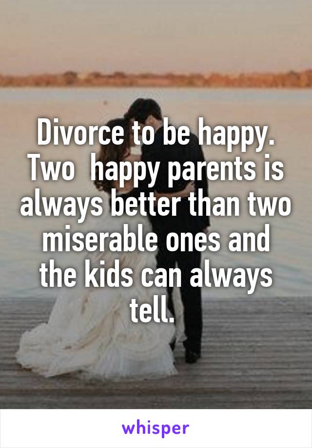 Divorce to be happy. Two  happy parents is always better than two miserable ones and the kids can always tell. 