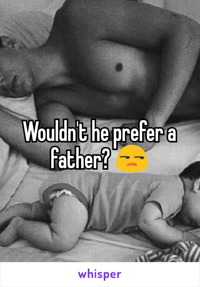 Wouldn't he prefer a father? 😒