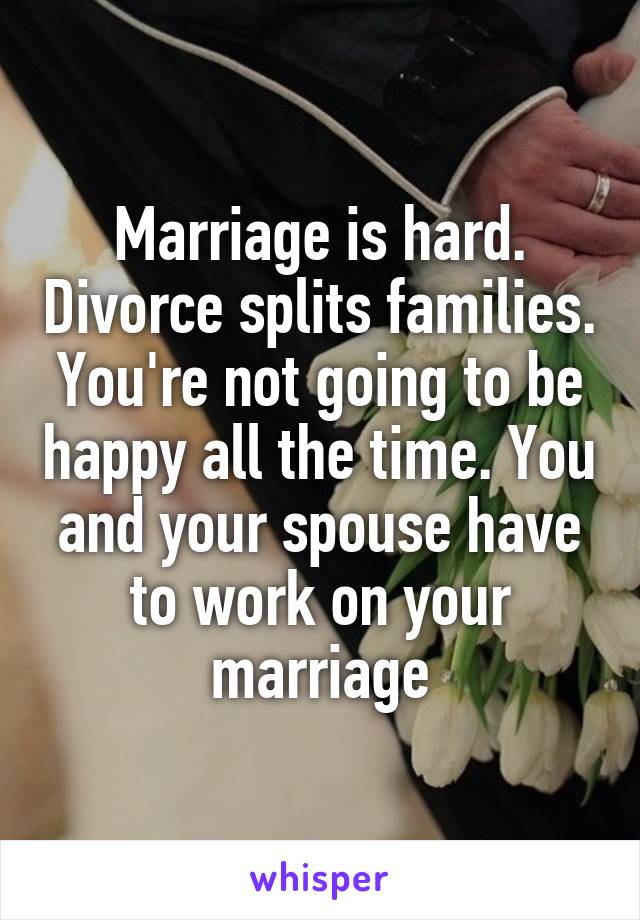 Marriage is hard. Divorce splits families. You're not going to be happy all the time. You and your spouse have to work on your marriage