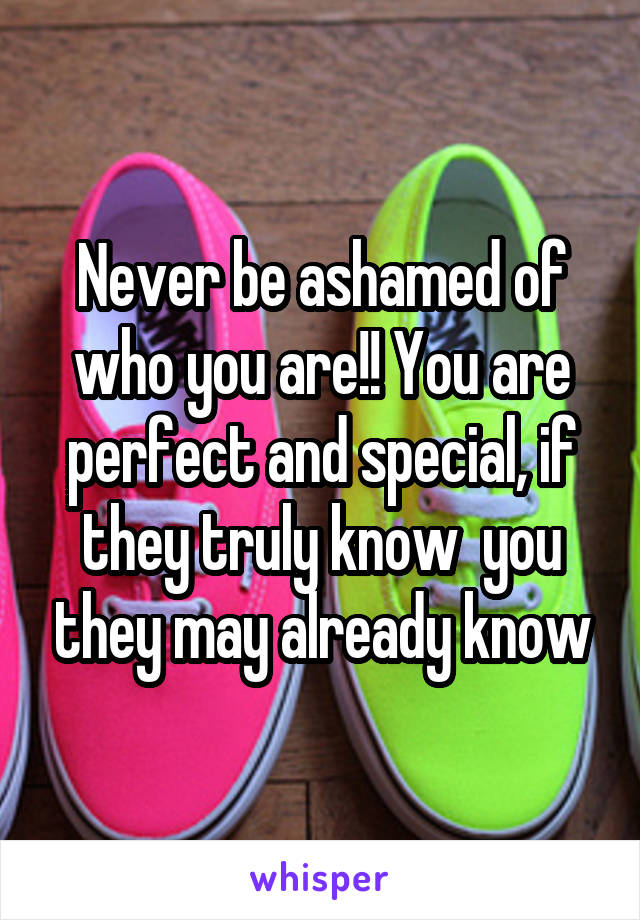 Never be ashamed of who you are!! You are perfect and special, if they truly know  you they may already know
