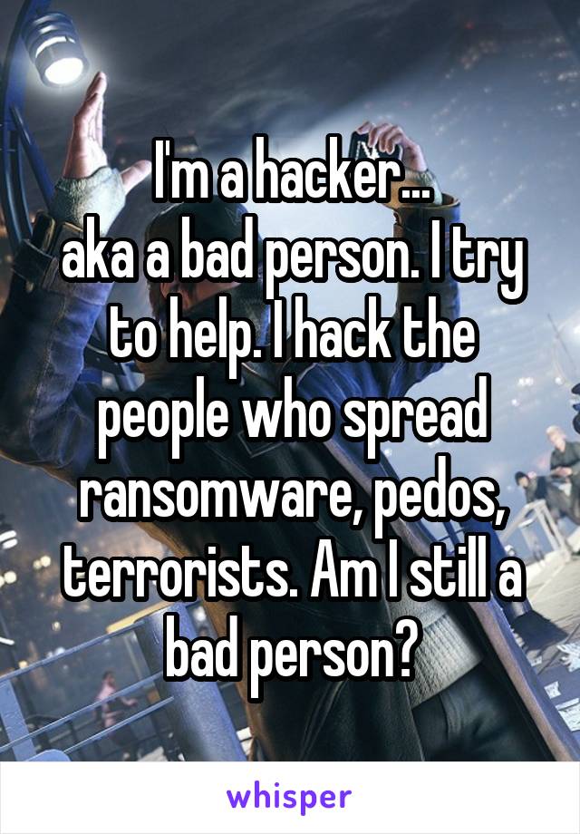 I'm a hacker...
aka a bad person. I try to help. I hack the people who spread ransomware, pedos, terrorists. Am I still a bad person?