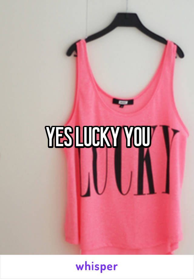 YES LUCKY YOU