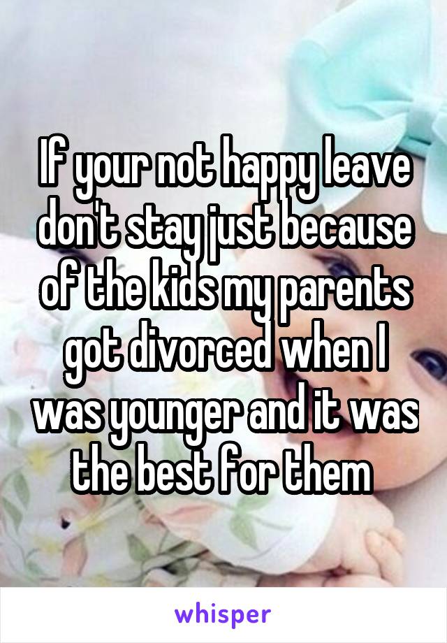 If your not happy leave don't stay just because of the kids my parents got divorced when I was younger and it was the best for them 