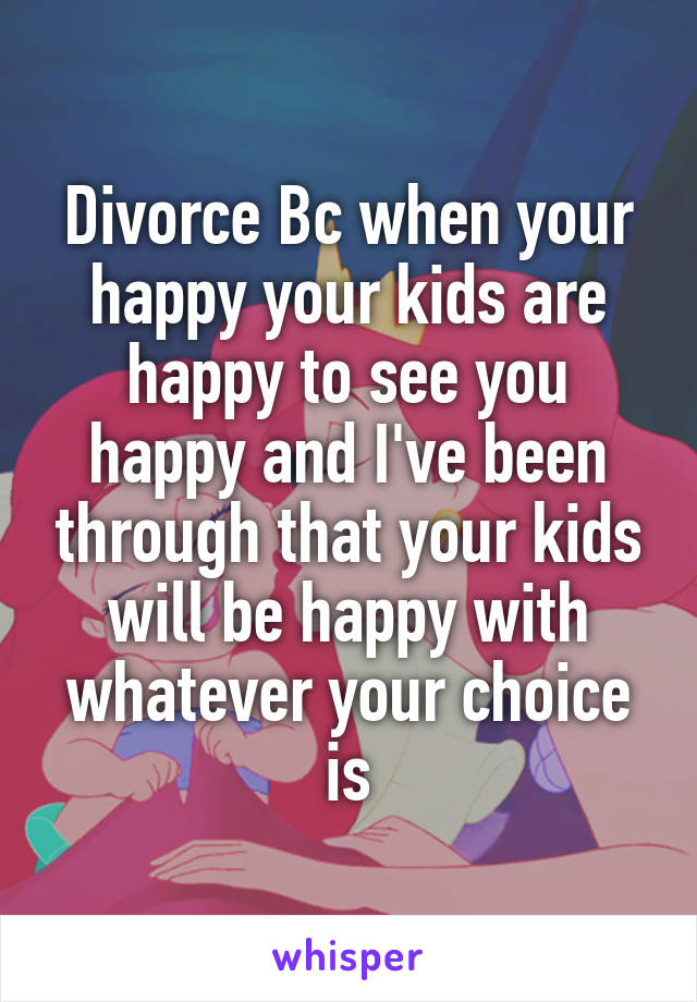 Divorce Bc when your happy your kids are happy to see you happy and I've been through that your kids will be happy with whatever your choice is