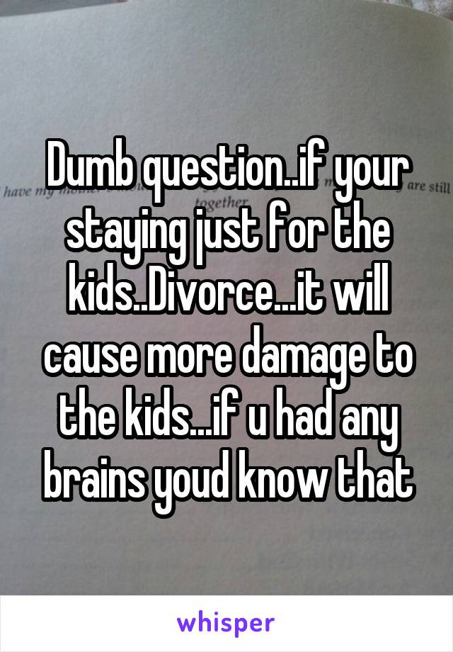 Dumb question..if your staying just for the kids..Divorce...it will cause more damage to the kids...if u had any brains youd know that