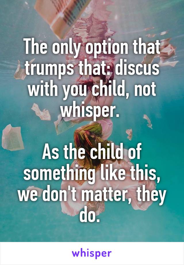 The only option that trumps that: discus with you child, not whisper. 

As the child of something like this, we don't matter, they do. 